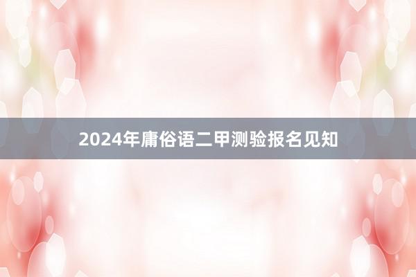 2024年庸俗语二甲测验报名见知