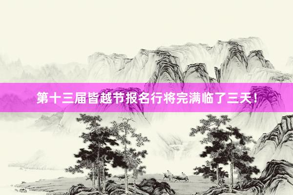 第十三届皆越节报名行将完满临了三天！