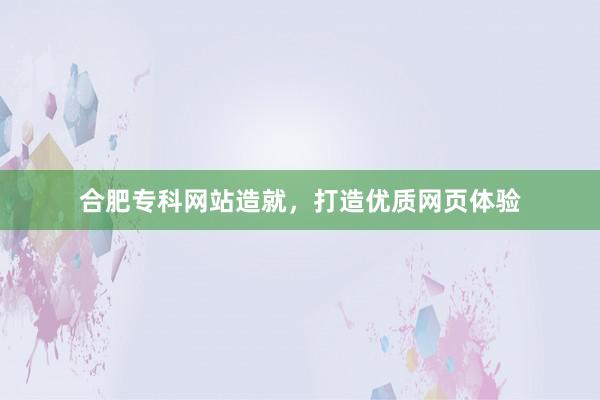 合肥专科网站造就，打造优质网页体验