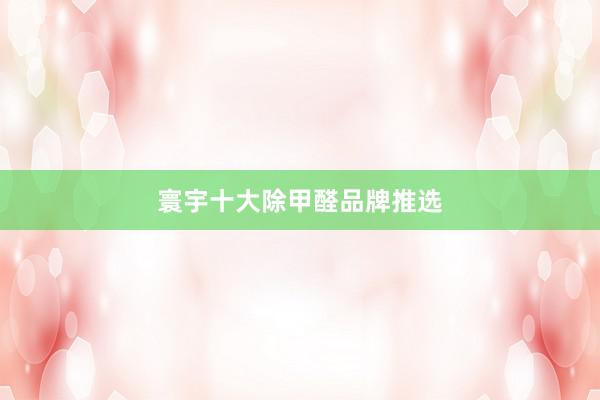 寰宇十大除甲醛品牌推选