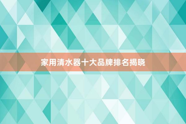 家用清水器十大品牌排名揭晓