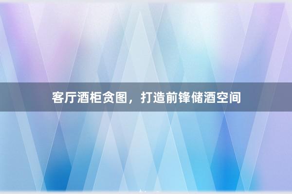 客厅酒柜贪图，打造前锋储酒空间