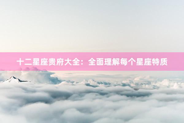 十二星座贵府大全：全面理解每个星座特质