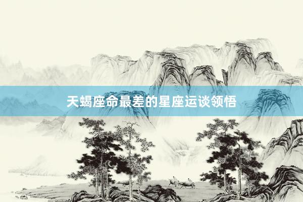 天蝎座命最差的星座运谈领悟