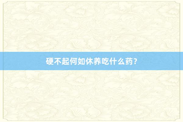 硬不起何如休养吃什么药？