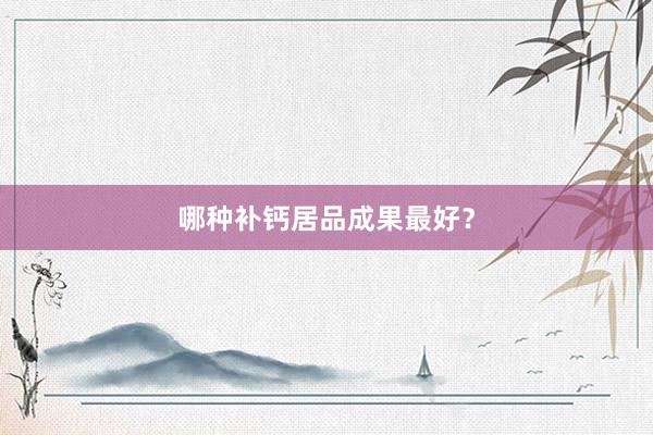 哪种补钙居品成果最好？