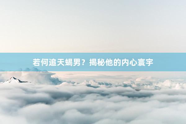 若何追天蝎男？揭秘他的内心寰宇