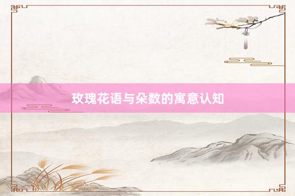 玫瑰花语与朵数的寓意认知