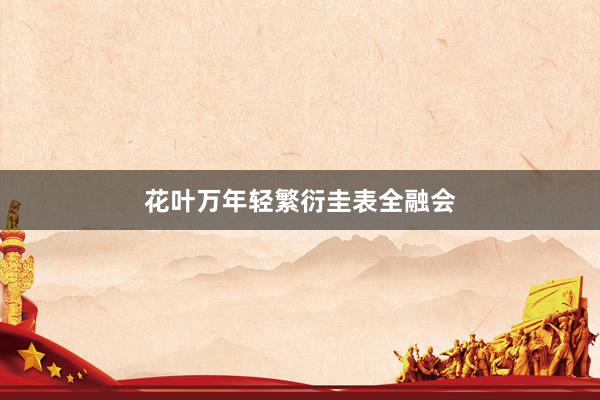 花叶万年轻繁衍圭表全融会