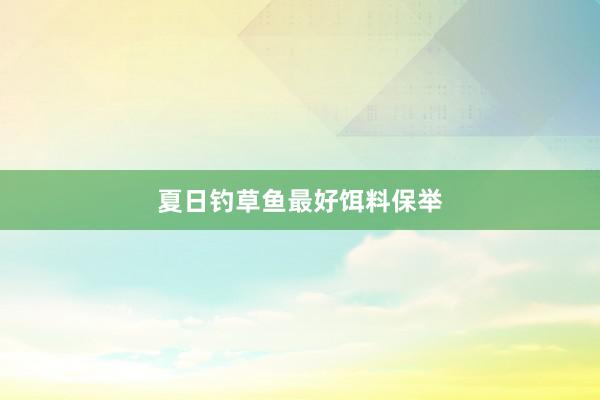 夏日钓草鱼最好饵料保举