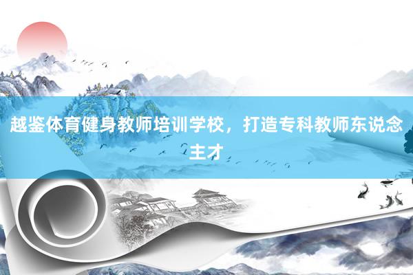 越鉴体育健身教师培训学校，打造专科教师东说念主才